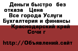 Деньги быстро, без отказа › Цена ­ 3 000 000 - Все города Услуги » Бухгалтерия и финансы   . Краснодарский край,Сочи г.